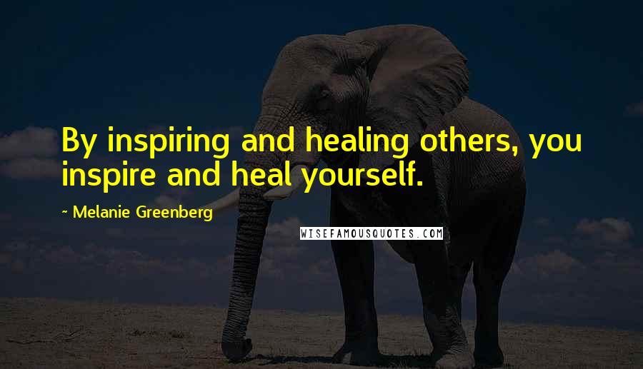 Melanie Greenberg Quotes: By inspiring and healing others, you inspire and heal yourself.