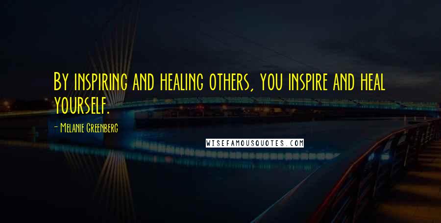 Melanie Greenberg Quotes: By inspiring and healing others, you inspire and heal yourself.