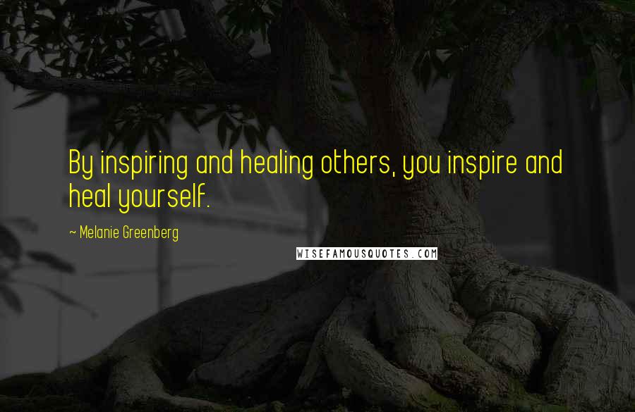 Melanie Greenberg Quotes: By inspiring and healing others, you inspire and heal yourself.