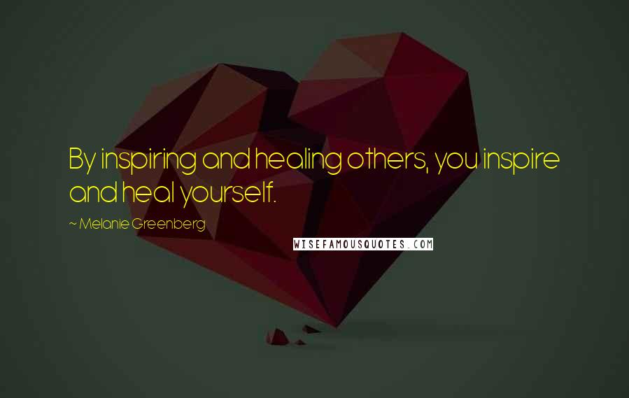 Melanie Greenberg Quotes: By inspiring and healing others, you inspire and heal yourself.