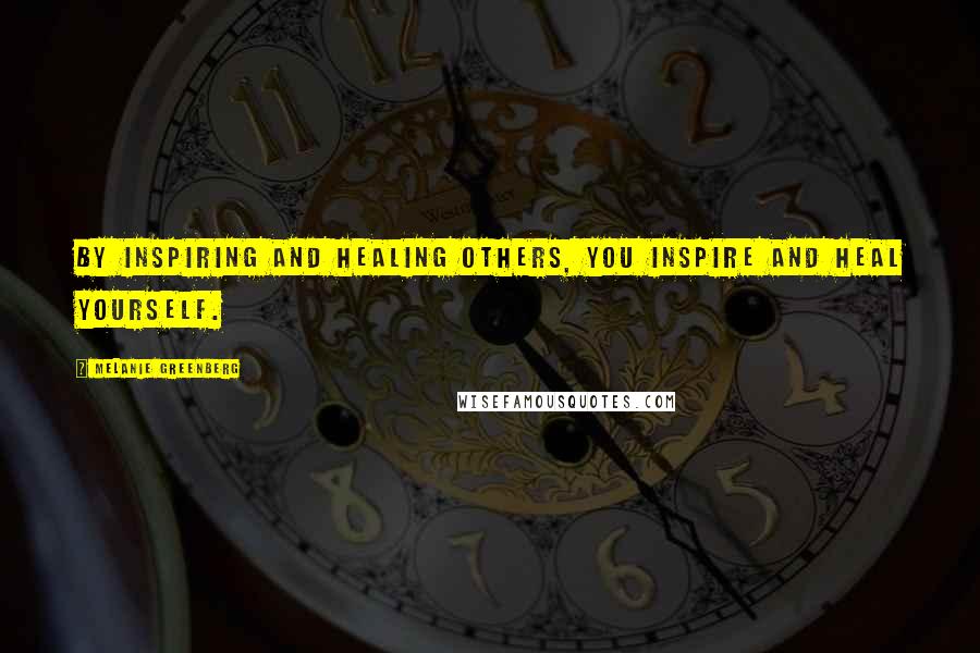 Melanie Greenberg Quotes: By inspiring and healing others, you inspire and heal yourself.