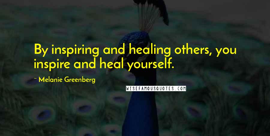 Melanie Greenberg Quotes: By inspiring and healing others, you inspire and heal yourself.