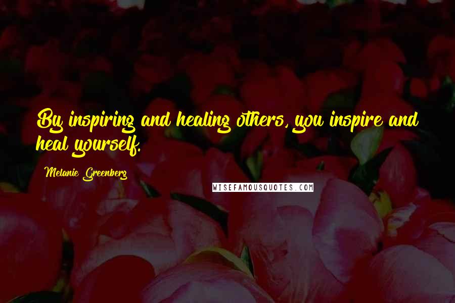 Melanie Greenberg Quotes: By inspiring and healing others, you inspire and heal yourself.