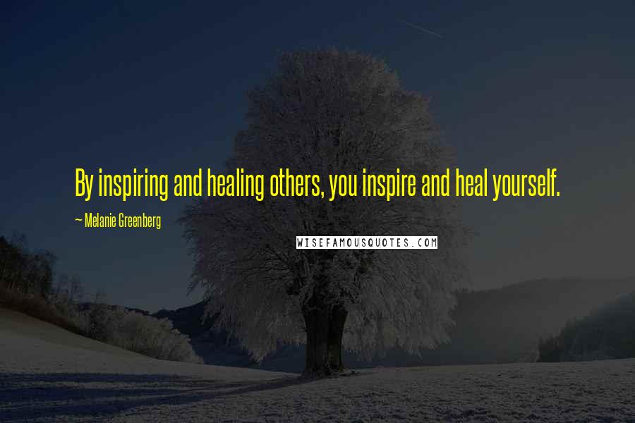 Melanie Greenberg Quotes: By inspiring and healing others, you inspire and heal yourself.