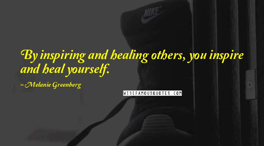 Melanie Greenberg Quotes: By inspiring and healing others, you inspire and heal yourself.