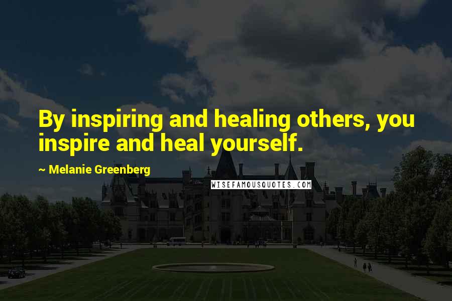 Melanie Greenberg Quotes: By inspiring and healing others, you inspire and heal yourself.