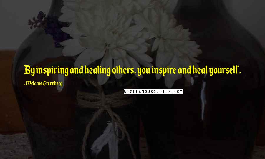 Melanie Greenberg Quotes: By inspiring and healing others, you inspire and heal yourself.