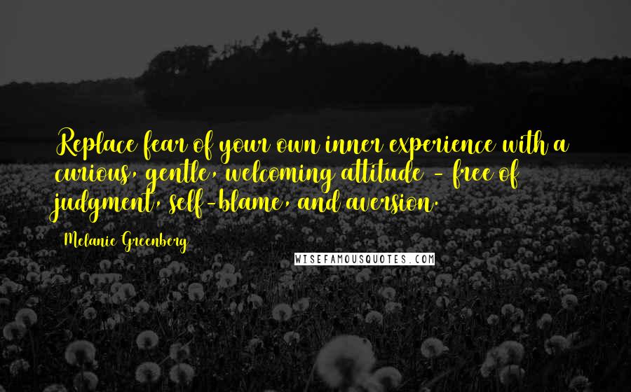 Melanie Greenberg Quotes: Replace fear of your own inner experience with a curious, gentle, welcoming attitude - free of judgment, self-blame, and aversion.