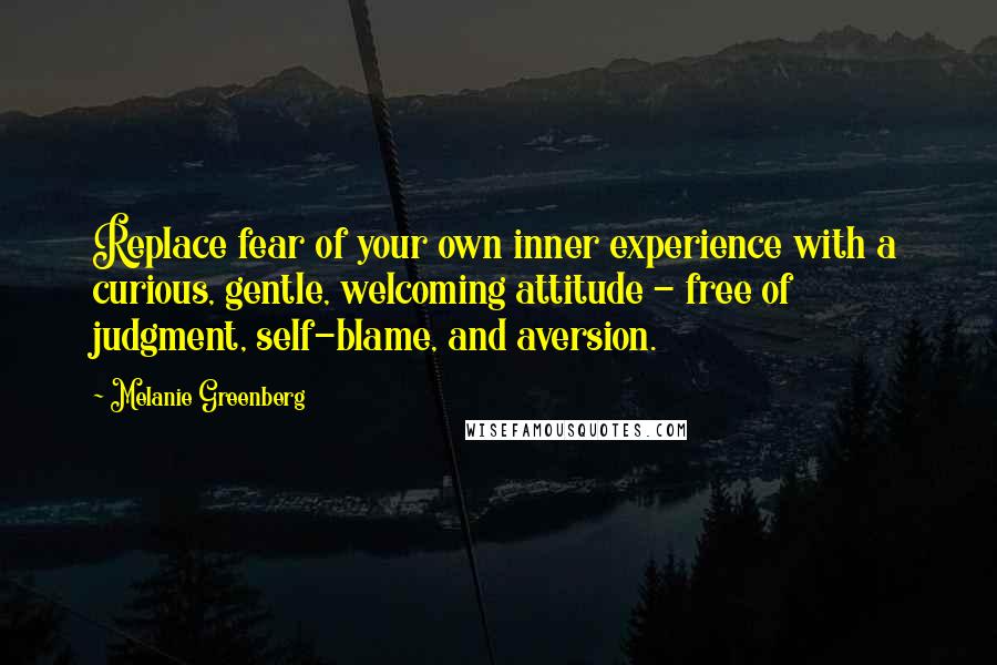 Melanie Greenberg Quotes: Replace fear of your own inner experience with a curious, gentle, welcoming attitude - free of judgment, self-blame, and aversion.