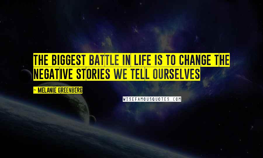 Melanie Greenberg Quotes: The biggest battle in life is to change the negative stories we tell ourselves