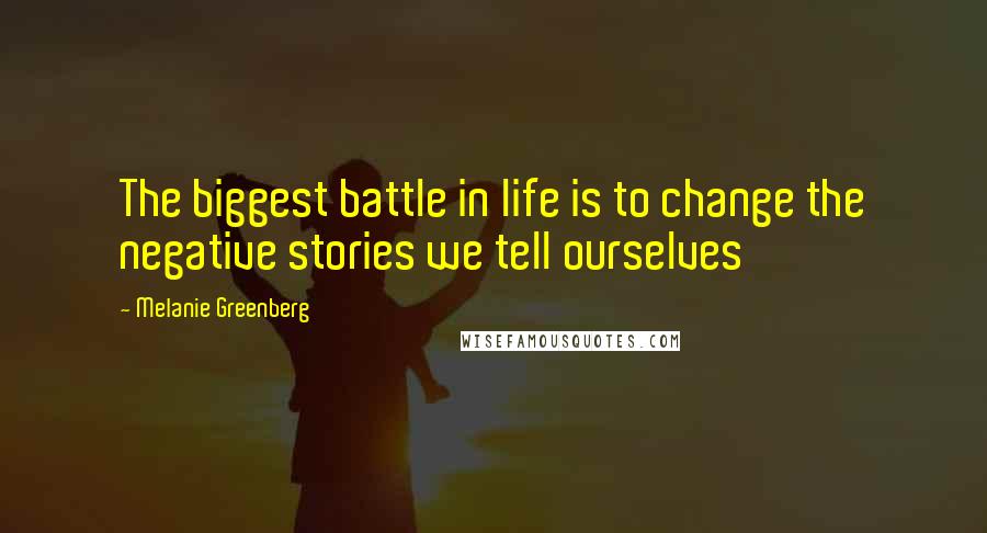 Melanie Greenberg Quotes: The biggest battle in life is to change the negative stories we tell ourselves