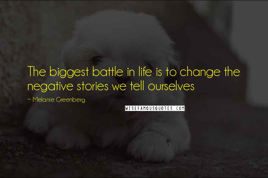 Melanie Greenberg Quotes: The biggest battle in life is to change the negative stories we tell ourselves