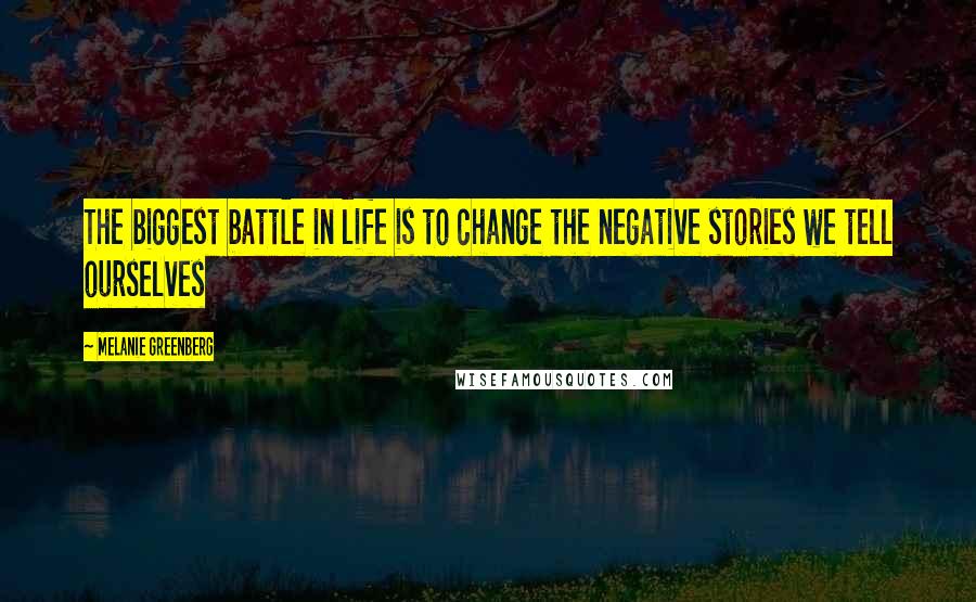 Melanie Greenberg Quotes: The biggest battle in life is to change the negative stories we tell ourselves