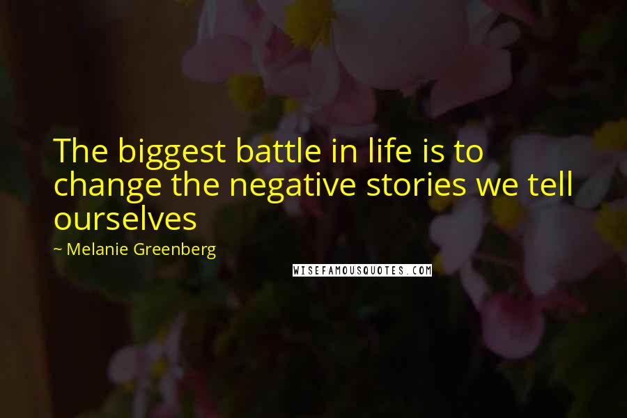 Melanie Greenberg Quotes: The biggest battle in life is to change the negative stories we tell ourselves