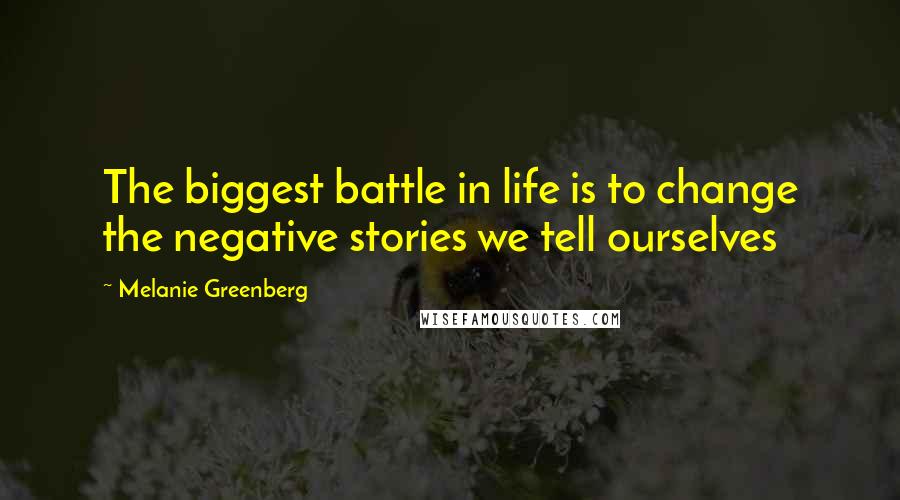 Melanie Greenberg Quotes: The biggest battle in life is to change the negative stories we tell ourselves