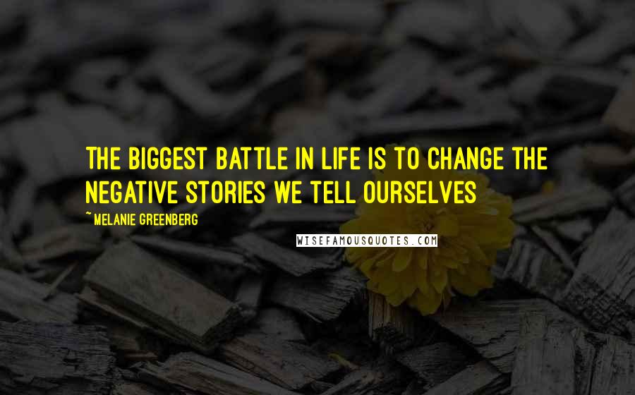 Melanie Greenberg Quotes: The biggest battle in life is to change the negative stories we tell ourselves