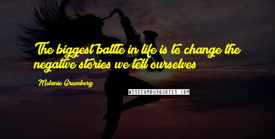 Melanie Greenberg Quotes: The biggest battle in life is to change the negative stories we tell ourselves