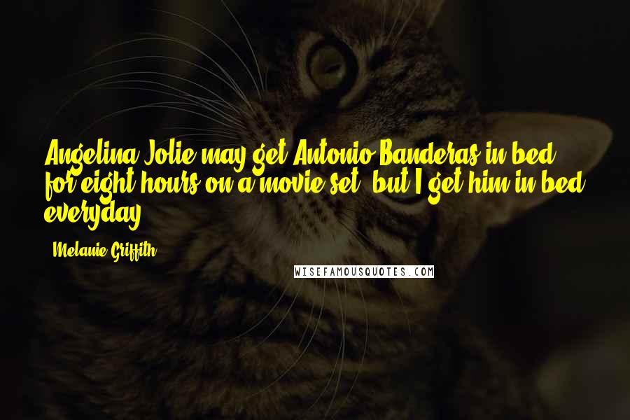Melanie Griffith Quotes: Angelina Jolie may get Antonio Banderas in bed for eight hours on a movie set, but I get him in bed everyday.