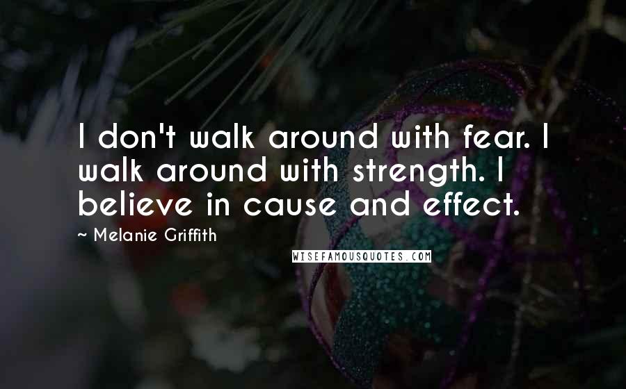 Melanie Griffith Quotes: I don't walk around with fear. I walk around with strength. I believe in cause and effect.