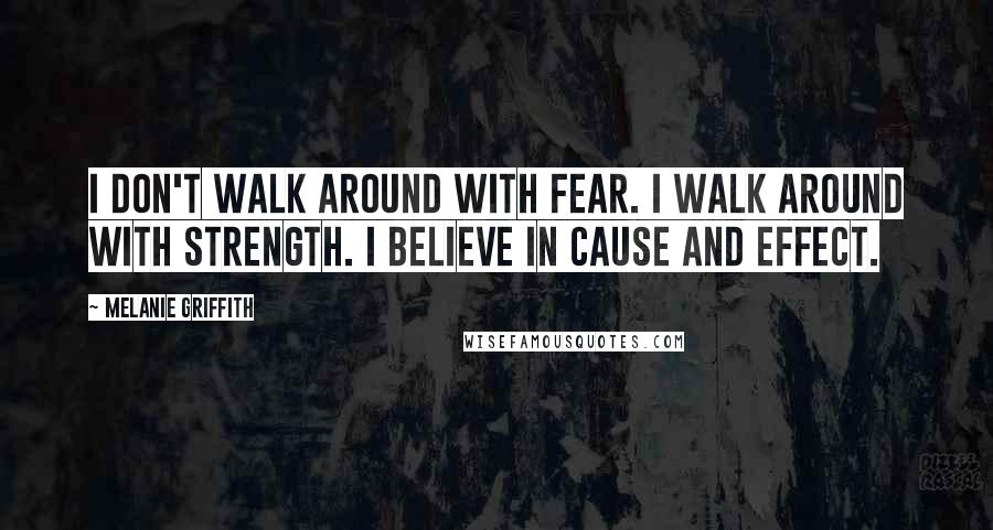 Melanie Griffith Quotes: I don't walk around with fear. I walk around with strength. I believe in cause and effect.