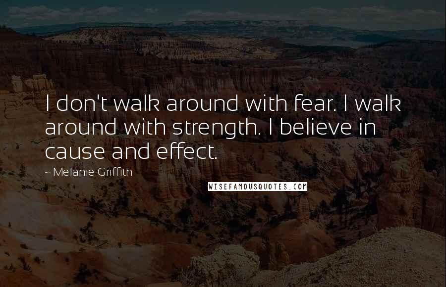Melanie Griffith Quotes: I don't walk around with fear. I walk around with strength. I believe in cause and effect.
