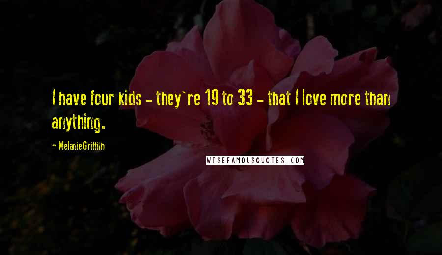 Melanie Griffith Quotes: I have four kids - they're 19 to 33 - that I love more than anything.