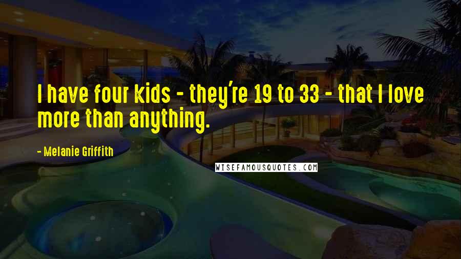 Melanie Griffith Quotes: I have four kids - they're 19 to 33 - that I love more than anything.