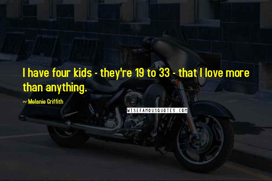 Melanie Griffith Quotes: I have four kids - they're 19 to 33 - that I love more than anything.