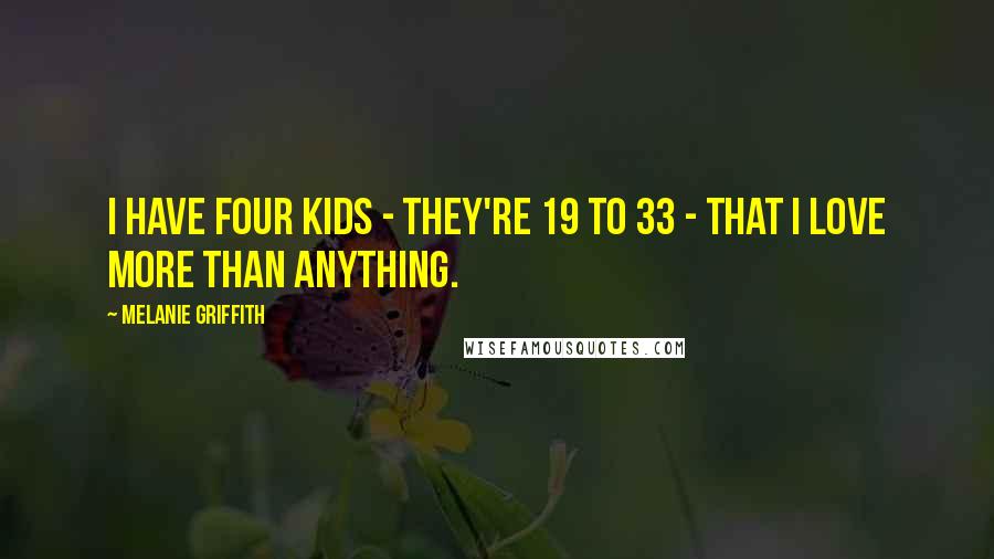 Melanie Griffith Quotes: I have four kids - they're 19 to 33 - that I love more than anything.