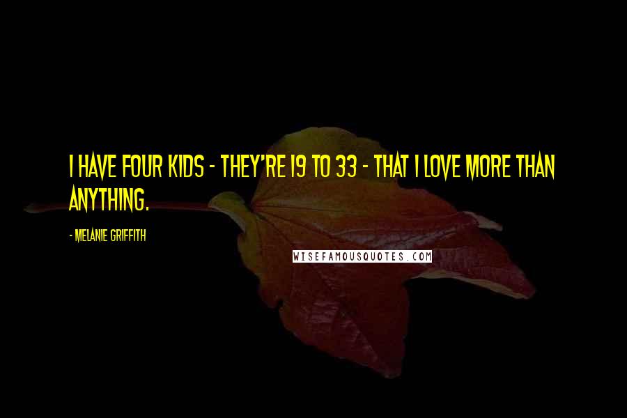 Melanie Griffith Quotes: I have four kids - they're 19 to 33 - that I love more than anything.
