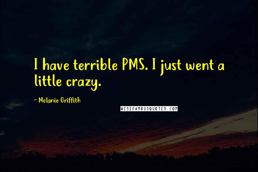 Melanie Griffith Quotes: I have terrible PMS. I just went a little crazy.