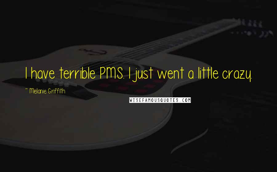 Melanie Griffith Quotes: I have terrible PMS. I just went a little crazy.