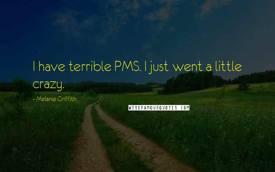Melanie Griffith Quotes: I have terrible PMS. I just went a little crazy.