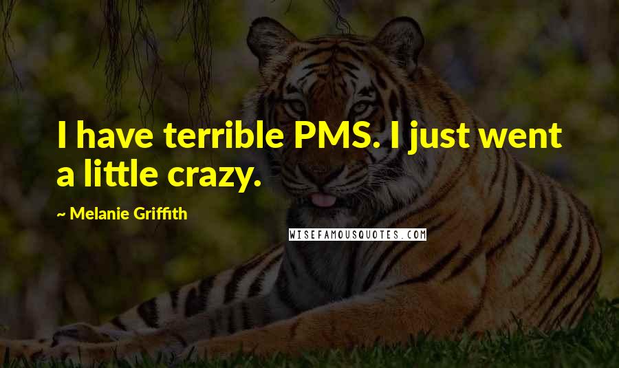 Melanie Griffith Quotes: I have terrible PMS. I just went a little crazy.
