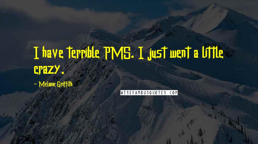 Melanie Griffith Quotes: I have terrible PMS. I just went a little crazy.