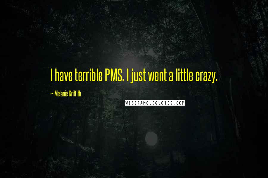Melanie Griffith Quotes: I have terrible PMS. I just went a little crazy.