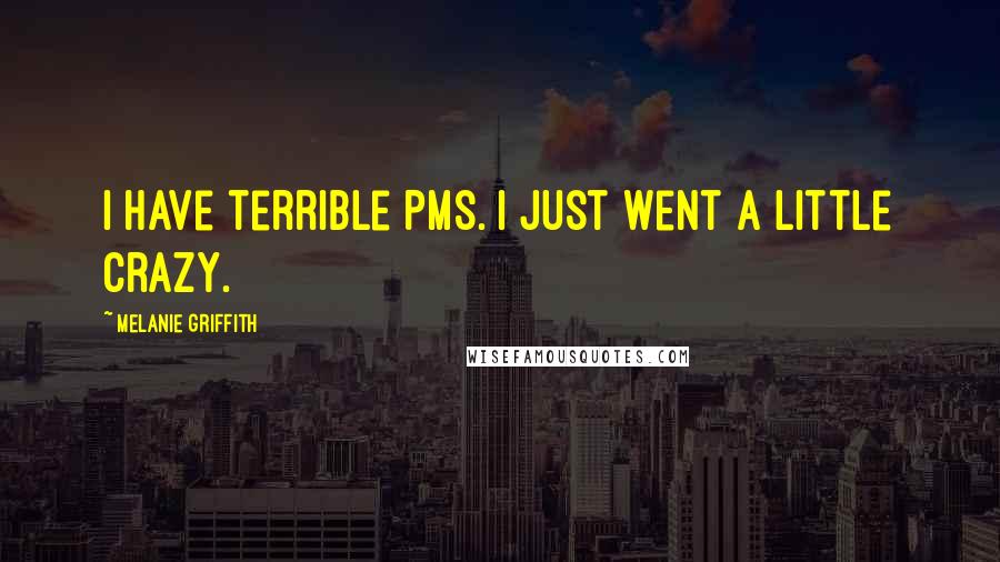 Melanie Griffith Quotes: I have terrible PMS. I just went a little crazy.
