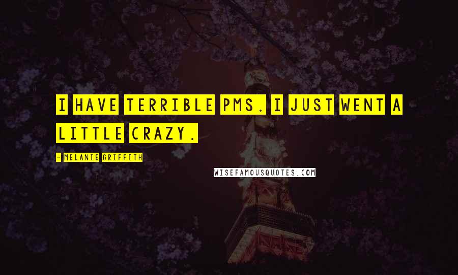 Melanie Griffith Quotes: I have terrible PMS. I just went a little crazy.
