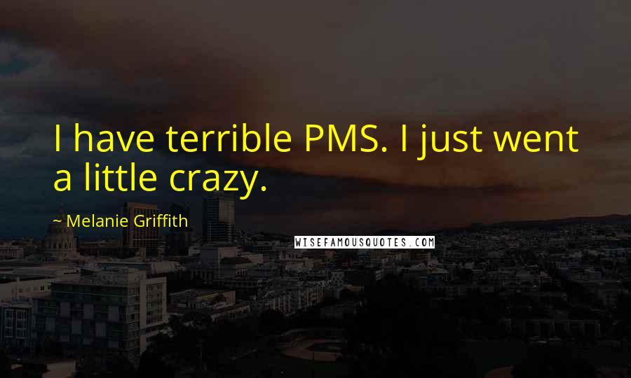 Melanie Griffith Quotes: I have terrible PMS. I just went a little crazy.