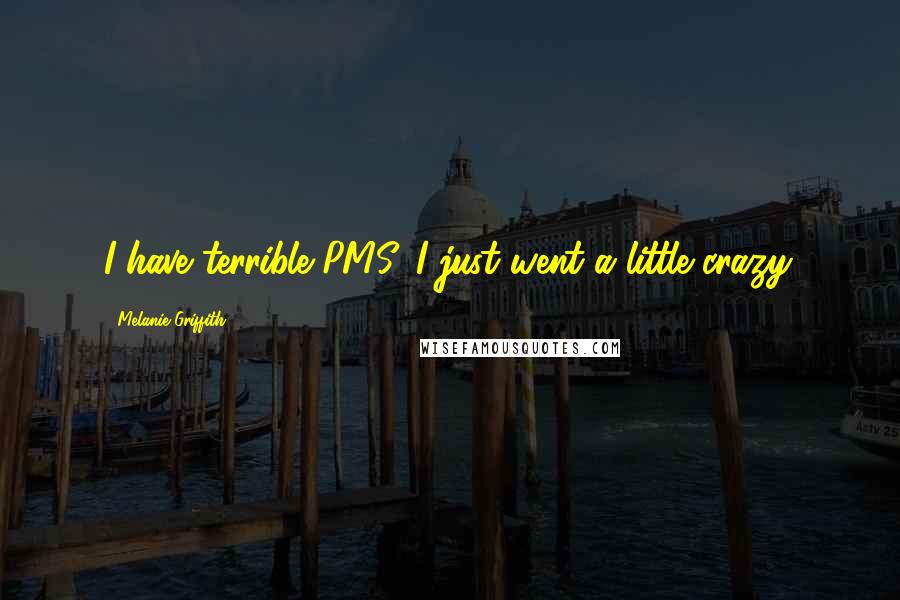 Melanie Griffith Quotes: I have terrible PMS. I just went a little crazy.