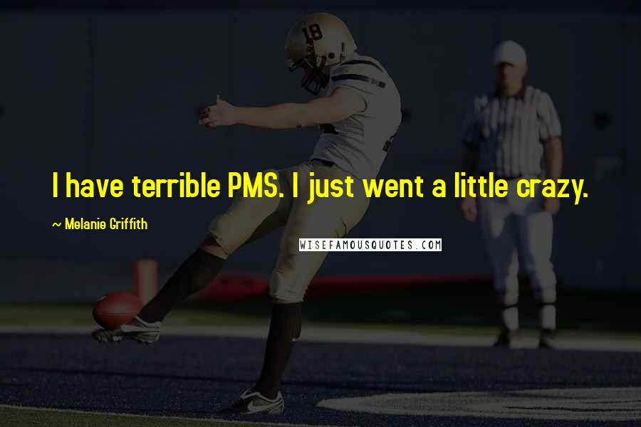 Melanie Griffith Quotes: I have terrible PMS. I just went a little crazy.