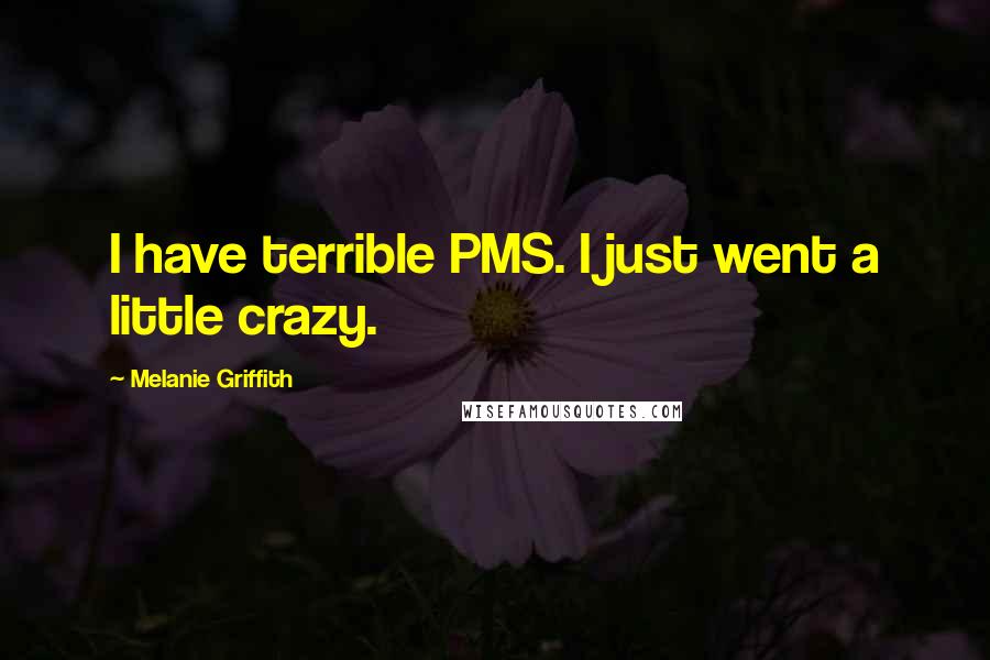 Melanie Griffith Quotes: I have terrible PMS. I just went a little crazy.
