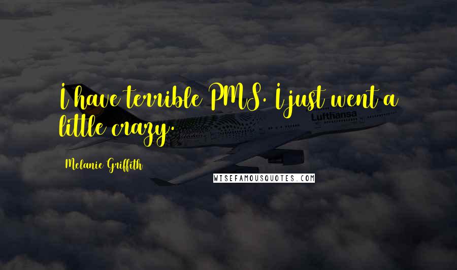 Melanie Griffith Quotes: I have terrible PMS. I just went a little crazy.