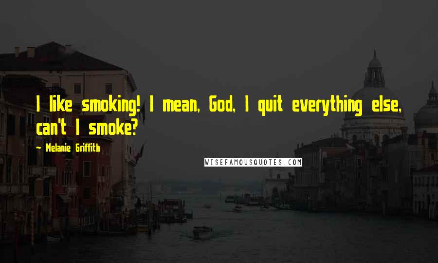 Melanie Griffith Quotes: I like smoking! I mean, God, I quit everything else, can't I smoke?