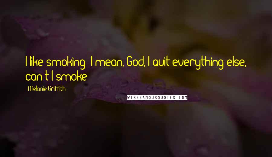 Melanie Griffith Quotes: I like smoking! I mean, God, I quit everything else, can't I smoke?