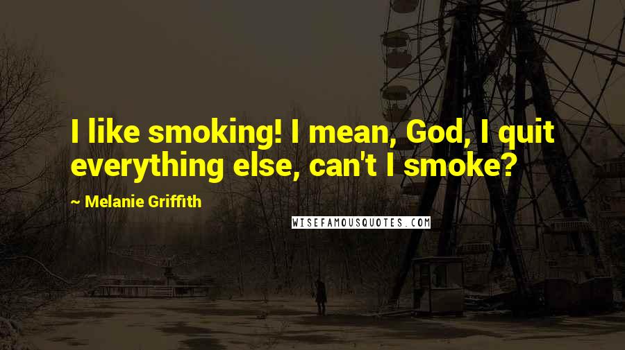 Melanie Griffith Quotes: I like smoking! I mean, God, I quit everything else, can't I smoke?