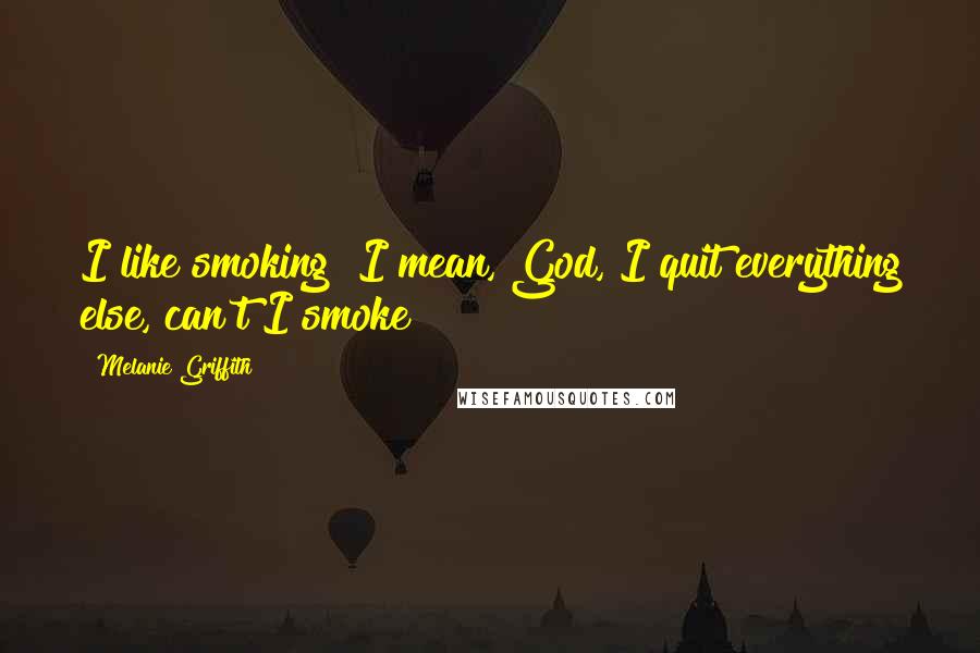 Melanie Griffith Quotes: I like smoking! I mean, God, I quit everything else, can't I smoke?