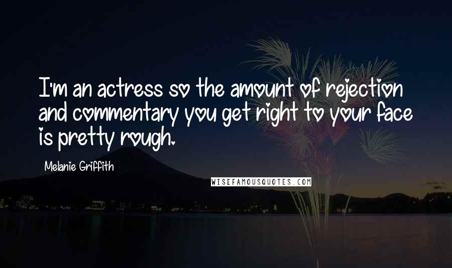 Melanie Griffith Quotes: I'm an actress so the amount of rejection and commentary you get right to your face is pretty rough.