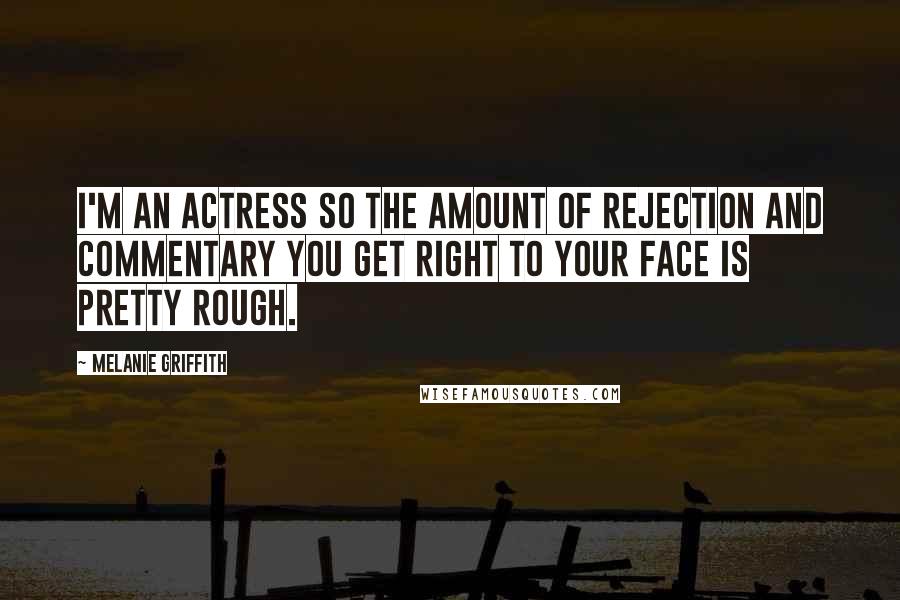 Melanie Griffith Quotes: I'm an actress so the amount of rejection and commentary you get right to your face is pretty rough.