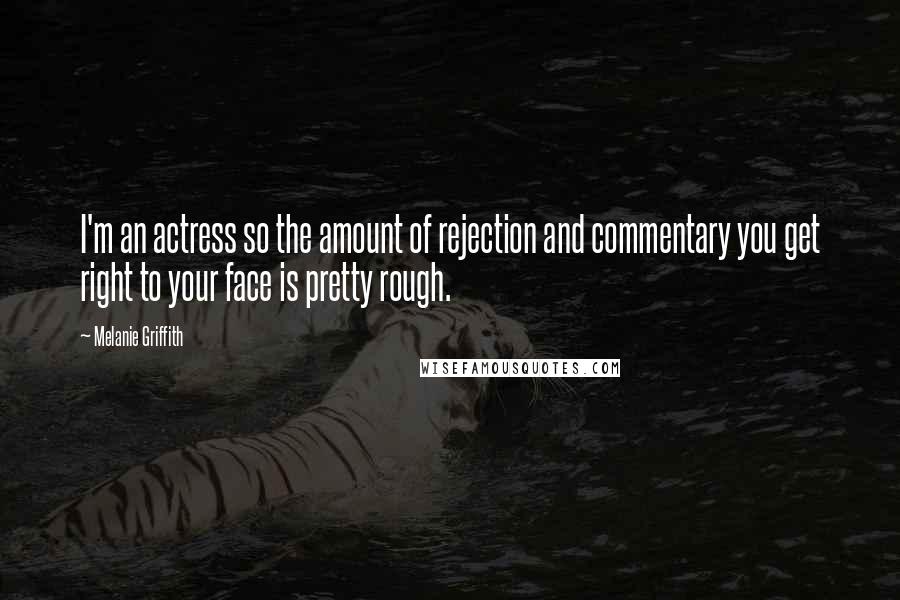 Melanie Griffith Quotes: I'm an actress so the amount of rejection and commentary you get right to your face is pretty rough.